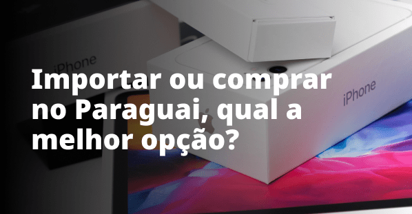 Importar ou comprar no Paraguai, qual a melhor opção?